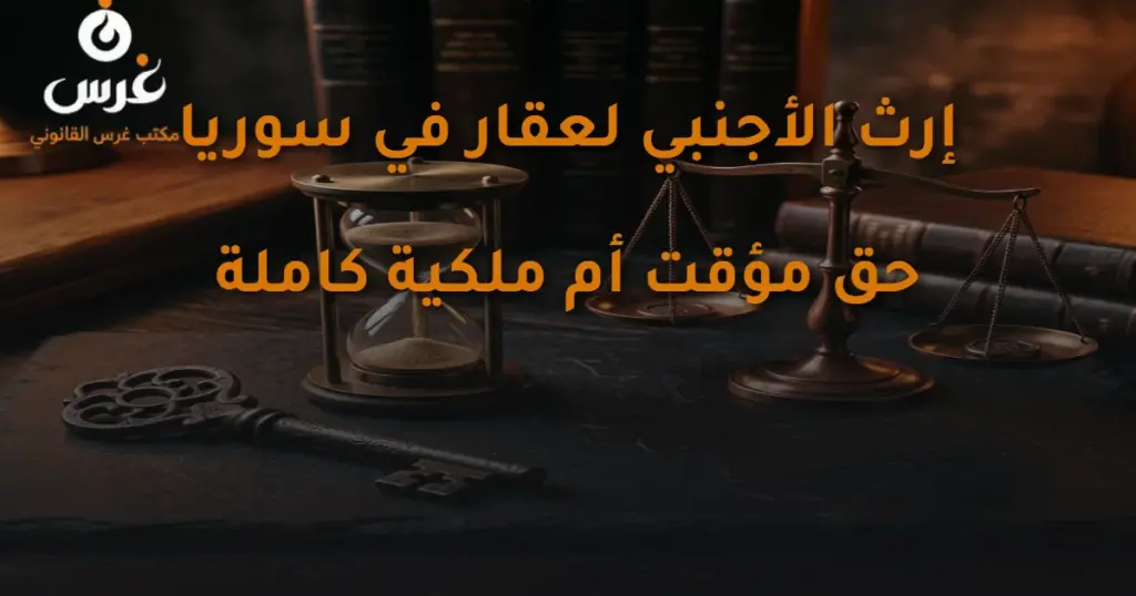 إرث الأجنبي لعقار في سوريا: هل هو حق مؤقت أم ملكية كاملة؟
