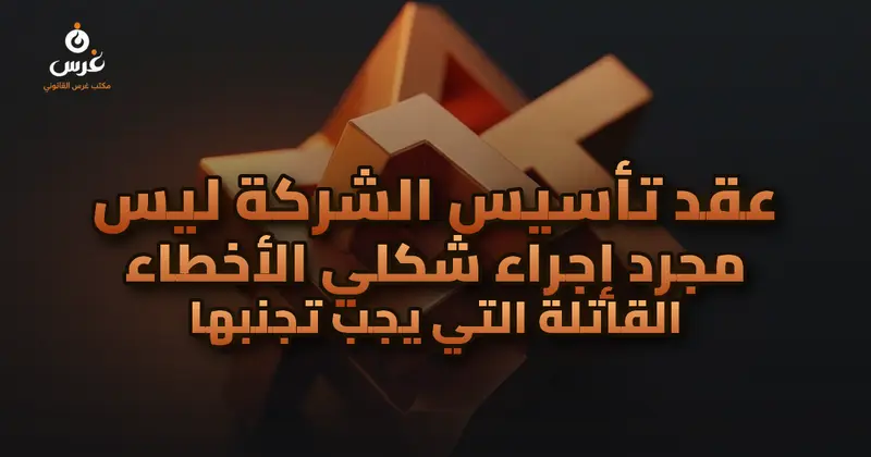 عقد تأسيس الشركة ليس مجرد إجراء شكلي الأخطاء القاتلة التي يجب تجنبها
