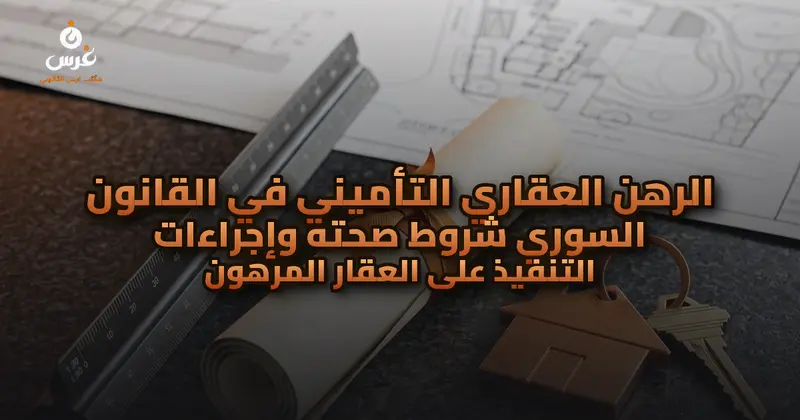 الرهن العقاري التأميني في القانون السوري شروط صحته وإجراءات التنفيذ على العقار المرهون