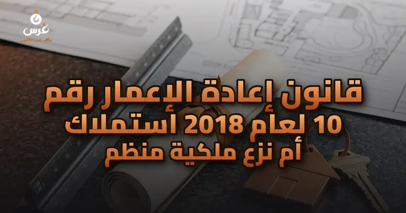 قانون إعادة الإعمار رقم 10 لعام 2018 استملاك أم نزع ملكية منظم