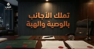 صورة توضيحية حول تملك الأجانب للعقارات بالوصية والهبة — مكتب غرس القانوني
